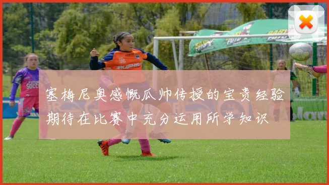 塞梅尼奥感慨瓜帅传授的宝贵经验期待在比赛中充分运用所学知识