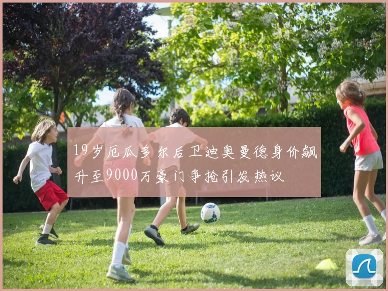 19岁厄瓜多尔后卫迪奥曼德身价飙升至9000万豪门争抢引发热议