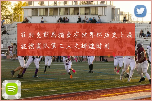 菲利克斯恩梅查在世界杯历史上成就德国队第三人之辉煌时刻