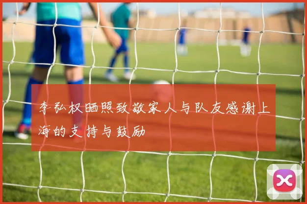 李弘权晒照致敬家人与队友感谢上海的支持与鼓励