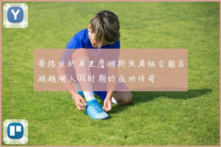 蒂格分析库里詹姆斯浓眉组合能否超越湖人OK时期的成功传奇