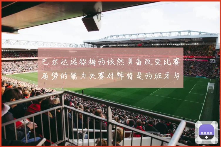巴尔达诺称梅西依然具备改变比赛局势的能力决赛对阵将是西班牙与阿根廷