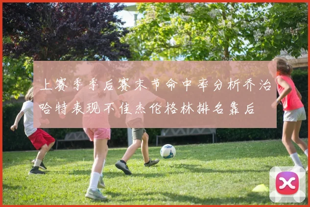 上赛季季后赛末节命中率分析乔治哈特表现不佳杰伦格林排名靠后