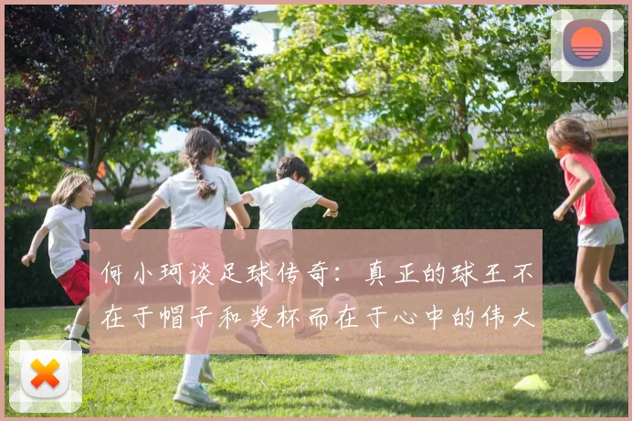 何小珂谈足球传奇：真正的球王不在于帽子和奖杯而在于心中的伟大