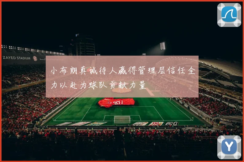 小布朗真诚待人赢得管理层信任全力以赴为球队贡献力量