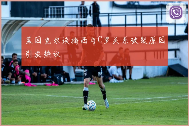 莱因克尔谈梅西与C罗关系破裂原因引发热议