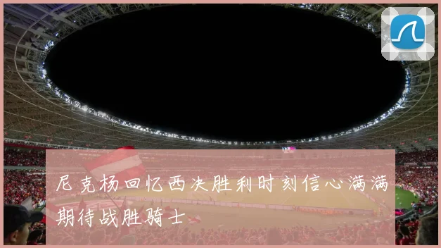 尼克杨回忆西决胜利时刻信心满满期待战胜骑士