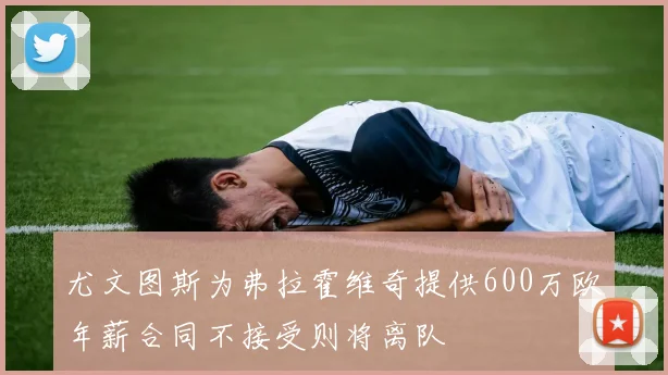 尤文图斯为弗拉霍维奇提供600万欧年薪合同不接受则将离队
