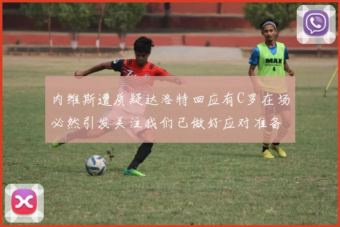 内维斯遭质疑达洛特回应有C罗在场必然引发关注我们已做好应对准备