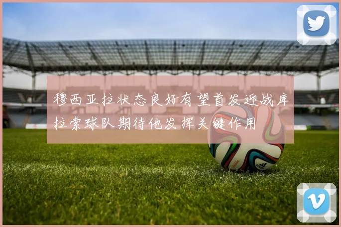 穆西亚拉状态良好有望首发迎战库拉索球队期待他发挥关键作用