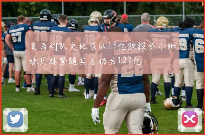 皇马创队史纪录以15亿欧报价小蜘蛛贝林紧随其后仍为127亿