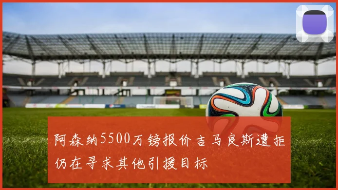 阿森纳5500万镑报价吉马良斯遭拒仍在寻求其他引援目标