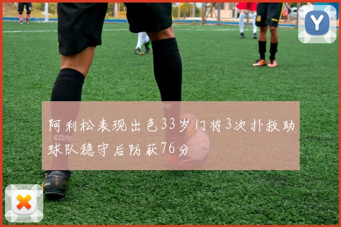 阿利松表现出色33岁门将3次扑救助球队稳守后防获76分