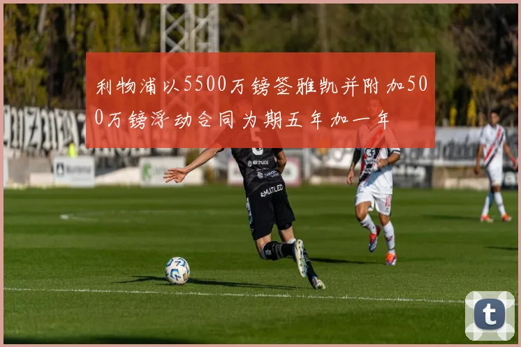 利物浦以5500万镑签雅凯并附加500万镑浮动合同为期五年加一年