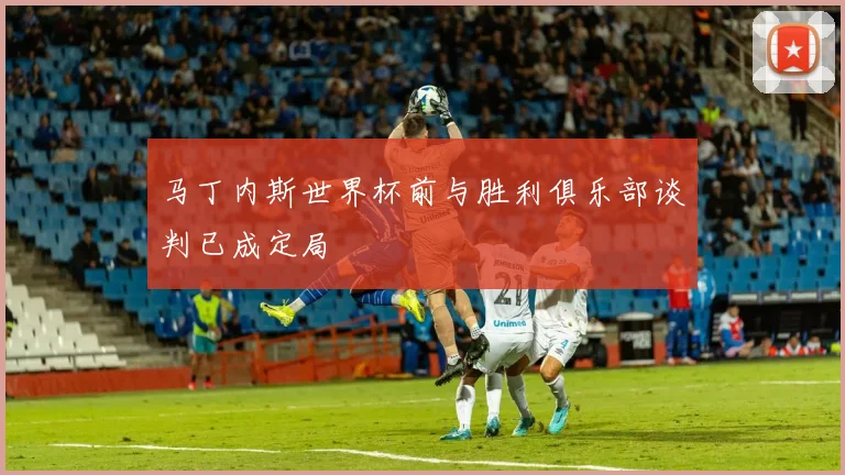 马丁内斯世界杯前与胜利俱乐部谈判已成定局